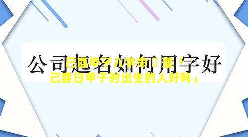 己酉甲子八字命 ☘ 理「己酉日甲子时出生的人好吗」